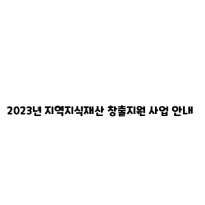 2023년 지역지식재산 창출지원 사업 안내