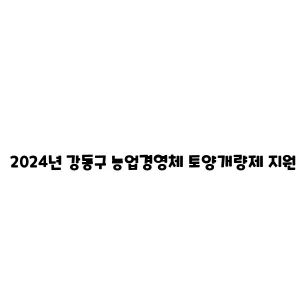 2024년 강동구 농업경영체 토양개량제 지원 사업