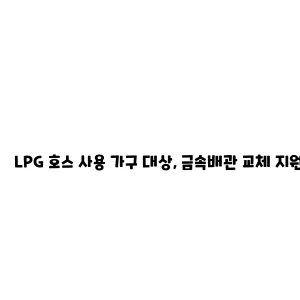 LPG 호스 사용 가구 대상, 금속배관 교체 지원 사업 안내