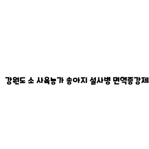 강원도 소 사육농가 송아지 설사병 면역증강제 및 젖소 유방염 예방백신 지원 사업