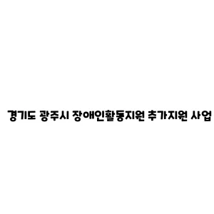 경기도 광주시 장애인활동지원 추가지원 사업 안내