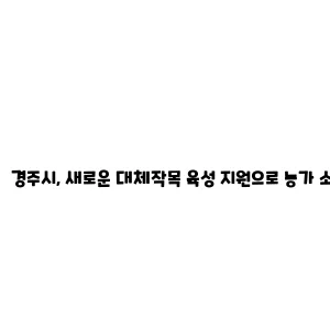 경주시, 새로운 대체작목 육성 지원으로 농가 소득 증대 노력