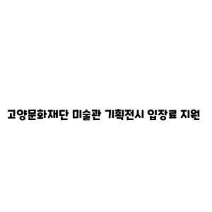 고양문화재단 미술관 기획전시 입장료 지원