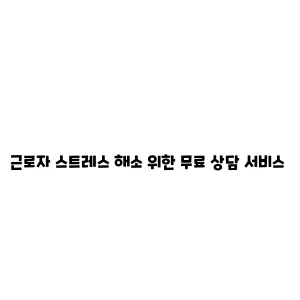 근로자 스트레스 해소 위한 무료 상담 서비스