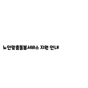 노인맞춤노인맞춤돌봄서비스 지원 안내돌봄서비스 지원 안내