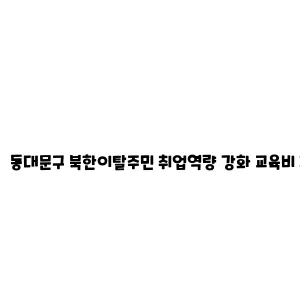 동대문구 북한이탈주민 취업역량 강화 교육비 지원