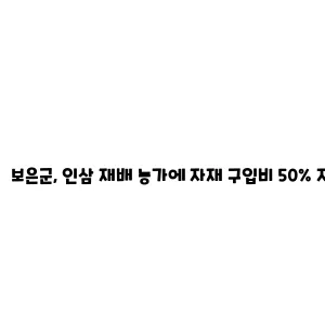 보은군, 인삼 재배 농가에 자재 구입비 50% 지원