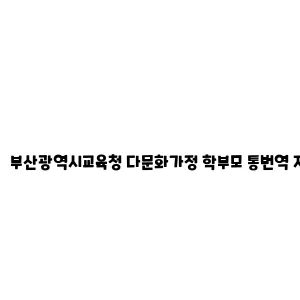 부산광역시교육청 다문화가정 학부모 통번역 지원 사업 안내