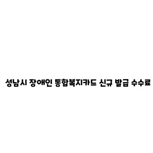 성남시 장애인 통합복지카드 신규 발급 수수료 지원