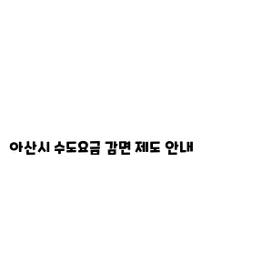 아산시 수도요금 감면 제도 안내