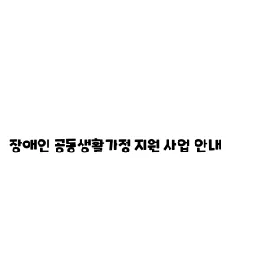 장애인 공동생활가정 지원 사업 안내