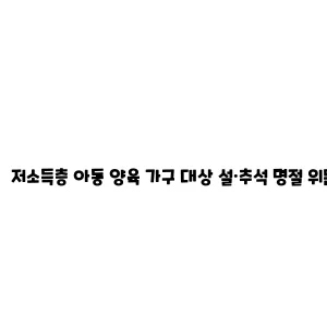 저소득층저소득층 아동 양육 가구 대상 설·추석 명절 위문금 지원 명절 위문금 지원