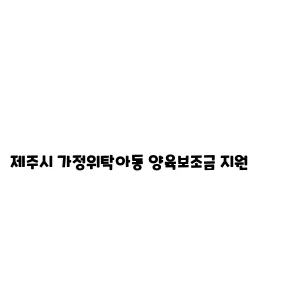 가정위탁아동 양육보조금 지원제주시 가정위탁아동 양육가정위탁 아동 양육보조금 지원보조금 지원