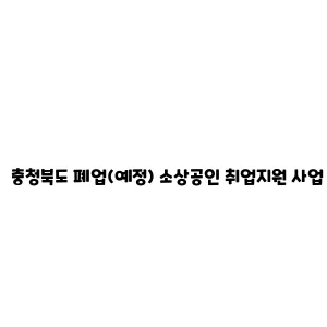 충청북도 폐업(예정) 소상공인 취업지원 사업 안내