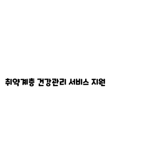 취약계층 건강관리 서비스 지원