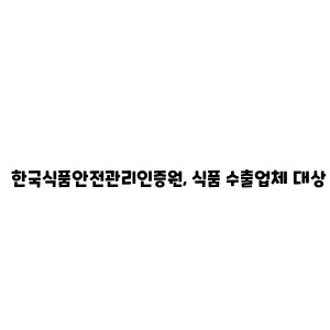 한국식품안전관리인증원, 식품 수출업체 대상 해외 현지실사 대응 기술지원 실시