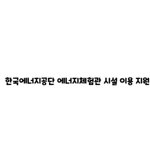 한국에너지공단 에너지체험관 시설 이용 지원