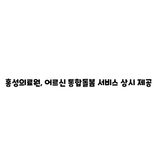 홍성의료원, 어르신 통합돌봄 서비스 상시 제공